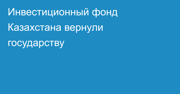 Инвестиционный фонд Казахстана вернули государству