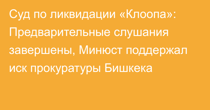 Суд по ликвидации «Клоопа»: Предварительные слушания завершены, Минюст поддержал иск прокуратуры Бишкека