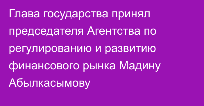 Глава государства принял председателя Агентства по регулированию и развитию финансового рынка Мадину Абылкасымову