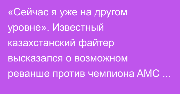 «Сейчас я уже на другом уровне». Известный казахстанский файтер высказался о возможном реванше против чемпиона AMC Fight Nights