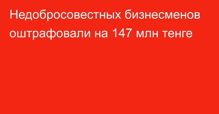 Недобросовестных бизнесменов оштрафовали на 147 млн тенге