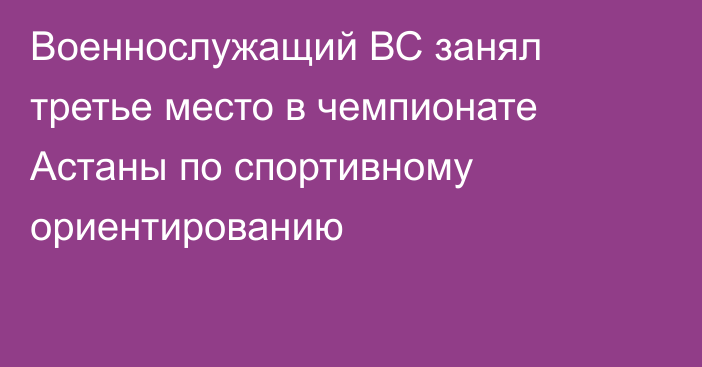 Военнослужащий ВС занял третье место в чемпионате Астаны по спортивному ориентированию