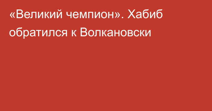 «Великий чемпион». Хабиб обратился к Волкановски