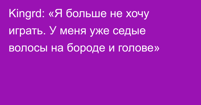 Kingrd: «Я больше не хочу играть. У меня уже седые волосы на бороде и голове»