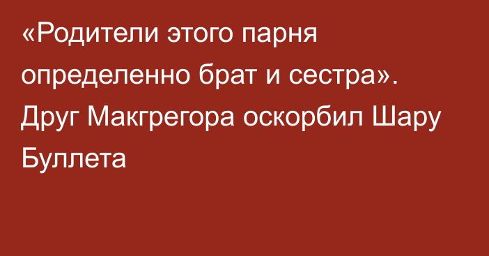 «Родители этого парня определенно брат и сестра». Друг Макгрегора оскорбил Шару Буллета