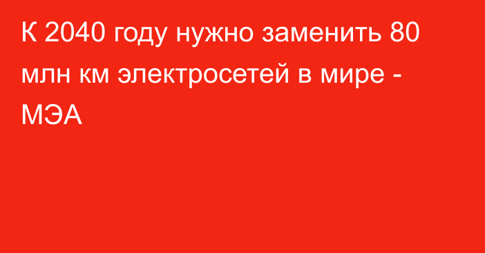 К 2040 году нужно заменить 80 млн км электросетей в мире - МЭА