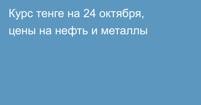 Курс тенге на 24 октября, цены на нефть и металлы