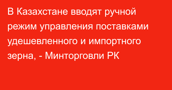 В Казахстане вводят ручной режим управления поставками удешевленного и импортного зерна, - Минторговли РК