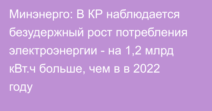 Минэнерго: В КР наблюдается безудержный рост потребления электроэнергии -  на 1,2 млрд кВт.ч больше, чем в в 2022 году