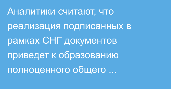 Аналитики считают, что реализация подписанных в рамках СНГ документов приведет к образованию полноценного общего экономического пространства 