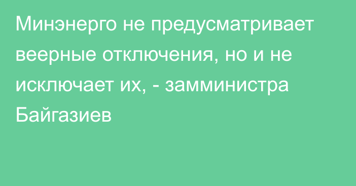 Минэнерго не предусматривает веерные отключения, но и не исключает их, - замминистра Байгазиев