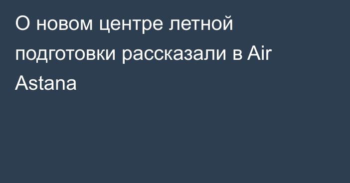 О новом центре летной подготовки рассказали в Air Astana