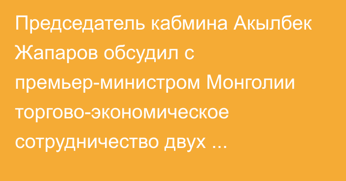 Председатель кабмина Акылбек Жапаров обсудил с премьер-министром Монголии торгово-экономическое сотрудничество двух государств