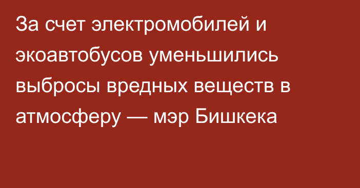 За счет электромобилей и экоавтобусов уменьшились выбросы вредных веществ в атмосферу — мэр Бишкека