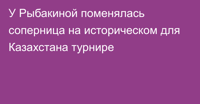 У Рыбакиной поменялась соперница на историческом для Казахстана турнире