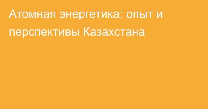 Атомная энергетика: опыт и перспективы Казахстана