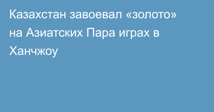 Казахстан завоевал «золото» на Азиатских Пара играх в Ханчжоу