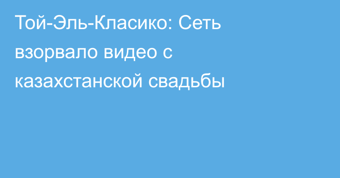 Той-Эль-Класико: Сеть взорвало видео с казахстанской свадьбы