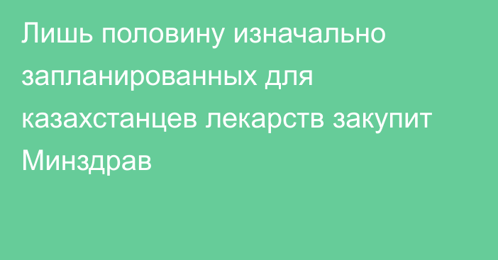 Лишь половину изначально запланированных для казахстанцев лекарств закупит Минздрав