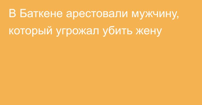 В Баткене арестовали мужчину, который угрожал убить жену