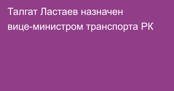 Талгат Ластаев назначен вице-министром транспорта РК