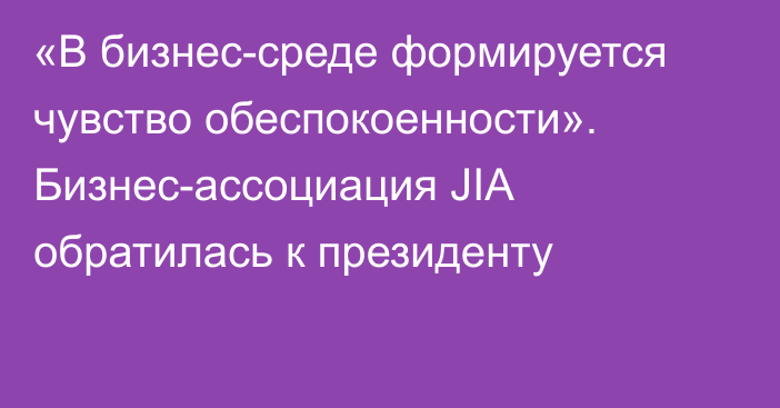 «В бизнес-среде формируется чувство обеспокоенности». Бизнес-ассоциация JIA обратилась к президенту