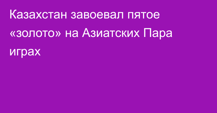 Казахстан завоевал пятое «золото» на Азиатских Пара играх