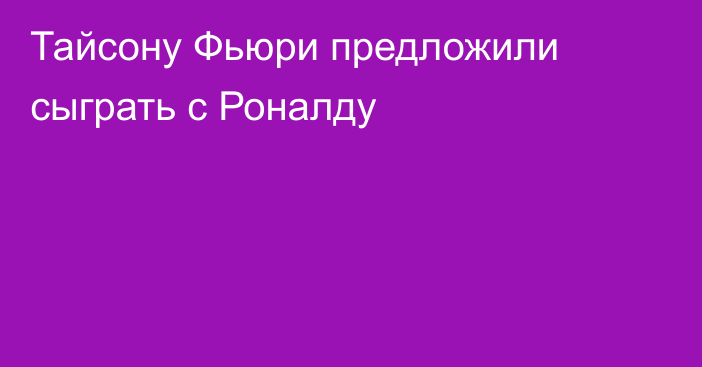 Тайсону Фьюри предложили сыграть с Роналду