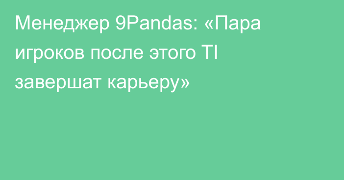 Менеджер 9Pandas: «Пара игроков после этого TI завершат карьеру»