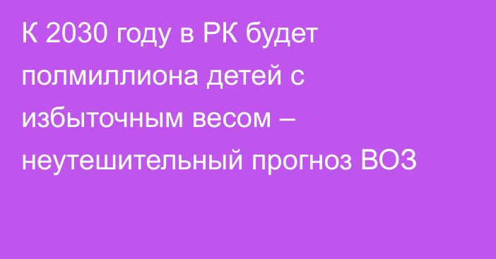 К 2030 году в РК будет полмиллиона детей с избыточным весом – неутешительный прогноз ВОЗ