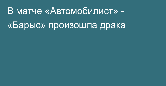 В матче «Автомобилист» - «Барыс» произошла драка