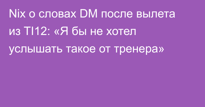 Nix о словах DM после вылета из TI12: «Я бы не хотел услышать такое от тренера»