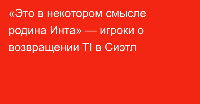 «Это в некотором смысле родина Инта» — игроки о возвращении TI в Сиэтл