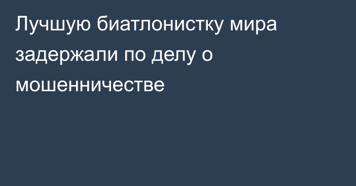 Лучшую биатлонистку мира задержали по делу о мошенничестве