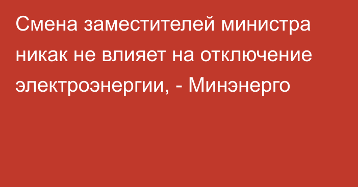 Смена заместителей министра никак не влияет на отключение электроэнергии, - Минэнерго