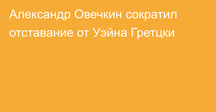 Александр Овечкин сократил отставание от Уэйна Гретцки