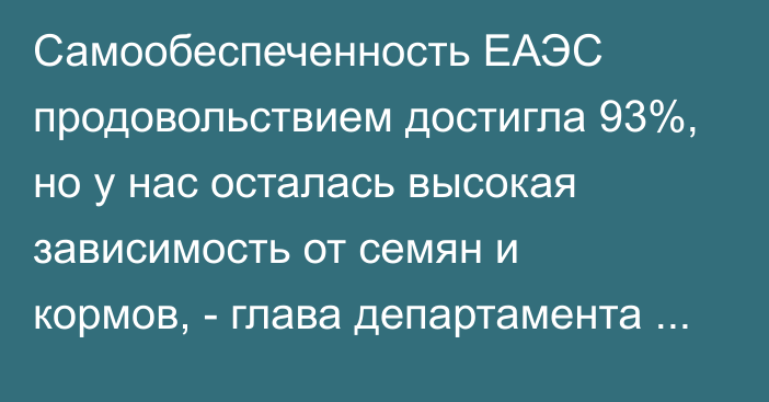 Самообеспеченность ЕАЭС продовольствием достигла 93%, но у нас осталась высокая зависимость от семян и кормов, - глава департамента ЕЭК