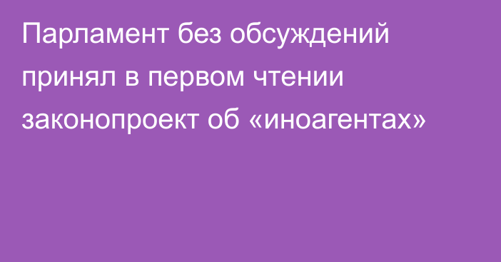 Парламент без обсуждений принял в первом чтении законопроект об «иноагентах»