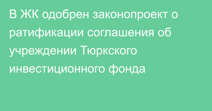 В ЖК одобрен законопроект о ратификации соглашения об учреждении Тюркского инвестиционного фонда