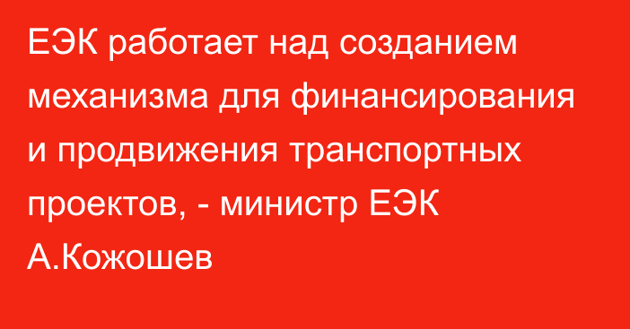 ЕЭК работает над созданием механизма для финансирования и продвижения транспортных проектов, - министр ЕЭК А.Кожошев