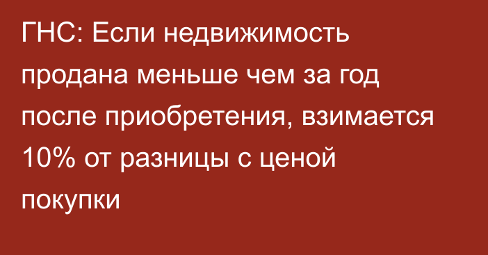 ГНС: Если недвижимость продана меньше чем за год после приобретения, взимается 10% от разницы с ценой покупки