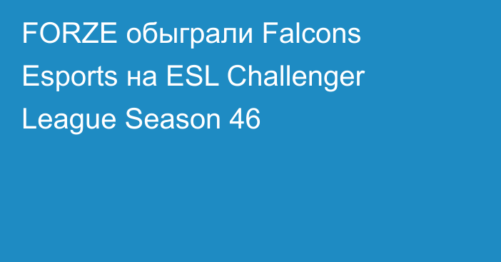 FORZE обыграли Falcons Esports на ESL Challenger League Season 46