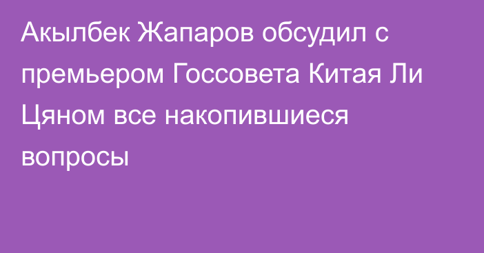 Акылбек Жапаров обсудил с премьером Госсовета Китая Ли Цяном все накопившиеся  вопросы