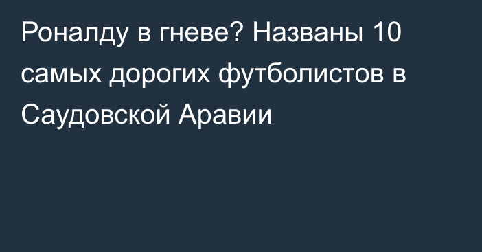 Роналду в гневе? Названы 10 самых дорогих футболистов в Саудовской Аравии