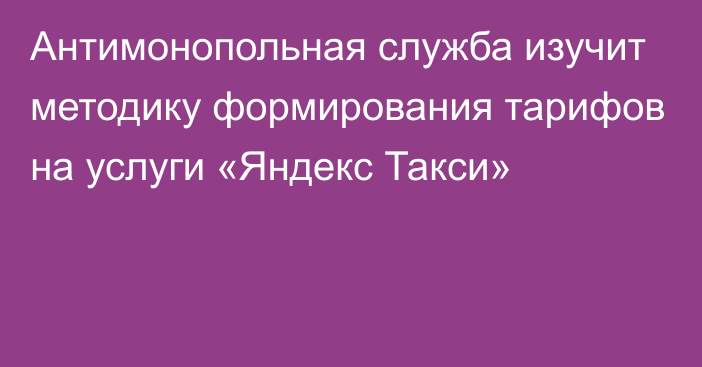 Антимонопольная служба изучит методику формирования тарифов на услуги «Яндекс Такси»