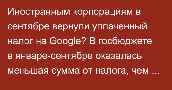 Иностранным корпорациям в сентябре вернули уплаченный налог на Google? В госбюджете в январе-сентябре оказалась меньшая сумма от налога, чем в январе-августе