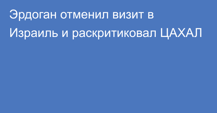 Эрдоган отменил визит в Израиль и раскритиковал ЦАХАЛ