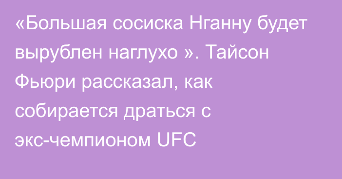 «Большая сосиска Нганну будет вырублен наглухо ». Тайсон Фьюри рассказал, как собирается драться с экс-чемпионом UFC