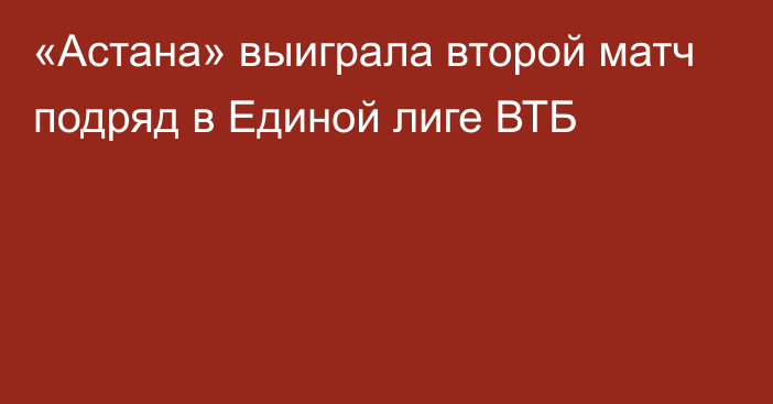 «Астана» выиграла второй матч подряд в Единой лиге ВТБ