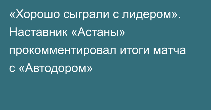 «Хорошо сыграли с лидером». Наставник «Астаны» прокомментировал итоги матча с «Автодором»